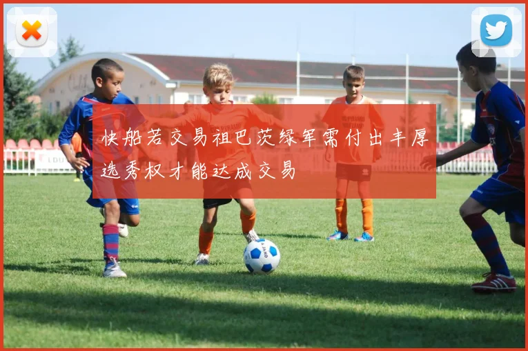 快船若交易祖巴茨绿军需付出丰厚选秀权才能达成交易