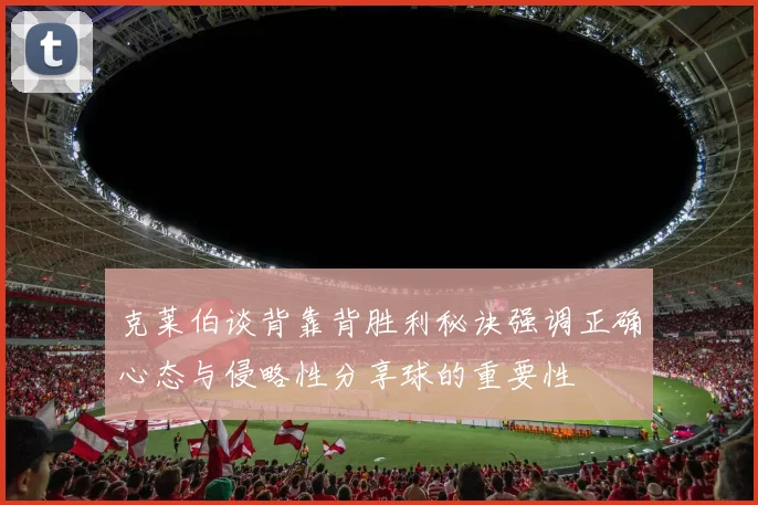 克莱伯谈背靠背胜利秘诀强调正确心态与侵略性分享球的重要性