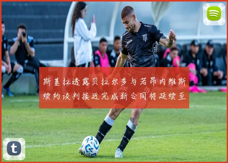 斯基拉透露贝拉尔多与若昂内维斯续约谈判接近完成新合同将延续至2030年