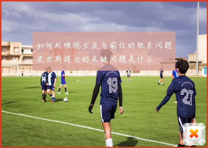 如何处理现女友与前任的联系问题皮尔斯提出的关键问题是什么