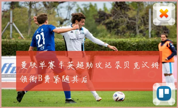 曼联单赛季英超助攻记录贝克汉姆领衔B费紧随其后