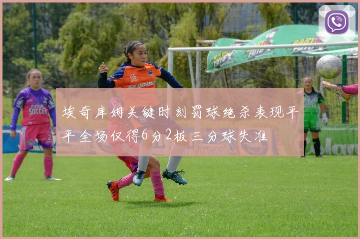 埃奇库姆关键时刻罚球绝杀表现平平全场仅得6分2板三分球失准