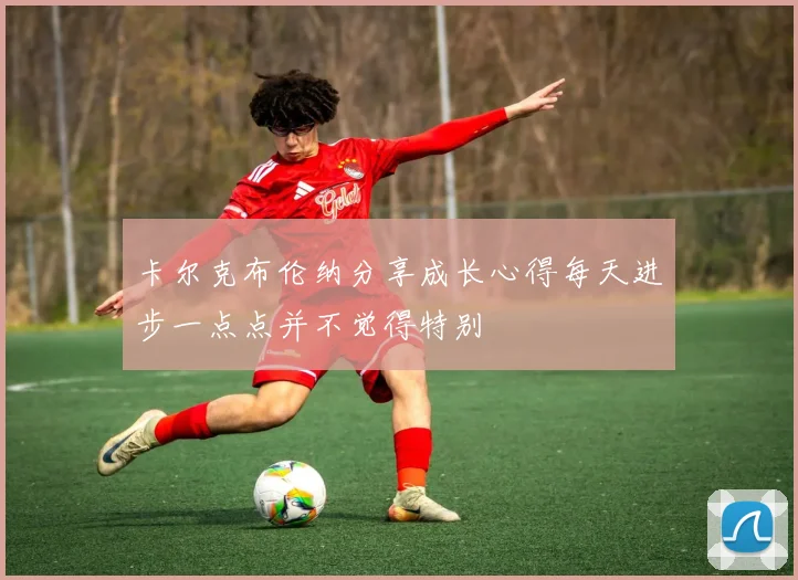卡尔克布伦纳分享成长心得每天进步一点点并不觉得特别