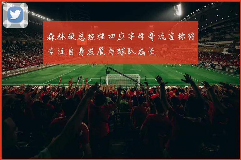 森林狼总经理回应字母哥流言称将专注自身发展与球队成长