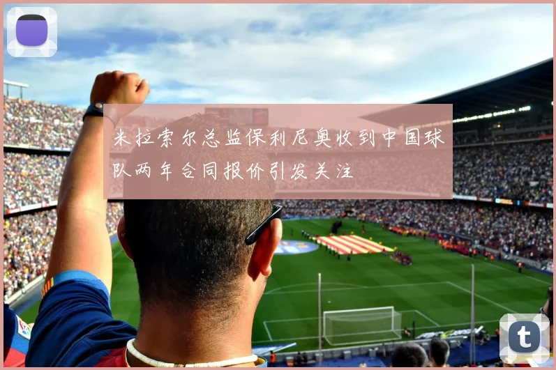 米拉索尔总监保利尼奥收到中国球队两年合同报价引发关注