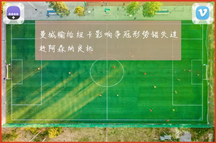 曼城输给纽卡影响争冠形势错失追赶阿森纳良机