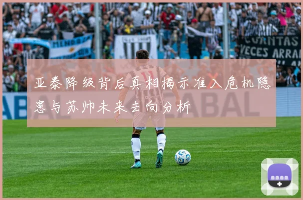 亚泰降级背后真相揭示准入危机隐患与苏帅未来去向分析