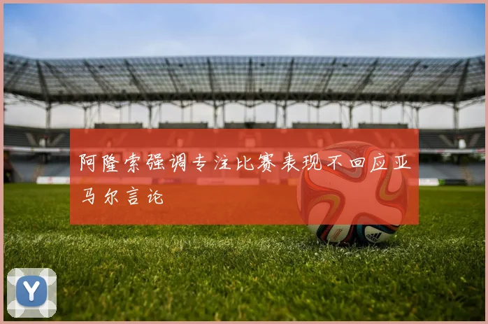 阿隆索强调专注比赛表现不回应亚马尔言论