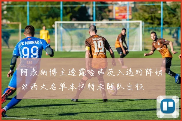 阿森纳博主透露哈弗茨入选对阵切尔西大名单本怀特未随队出征