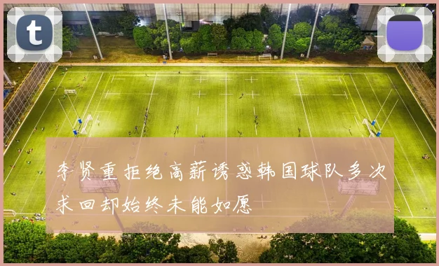 李贤重拒绝高薪诱惑韩国球队多次求回却始终未能如愿