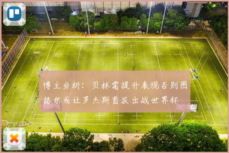 博主分析：贝林需提升表现否则图赫尔或让罗杰斯首发出战世界杯