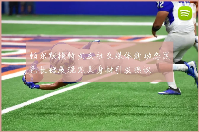 帕尔默模特女友社交媒体新动态黑色长裙展现完美身材引发热议