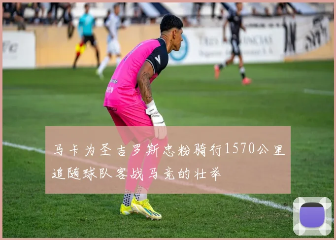 马卡为圣吉罗斯忠粉骑行1570公里追随球队客战马竞的壮举