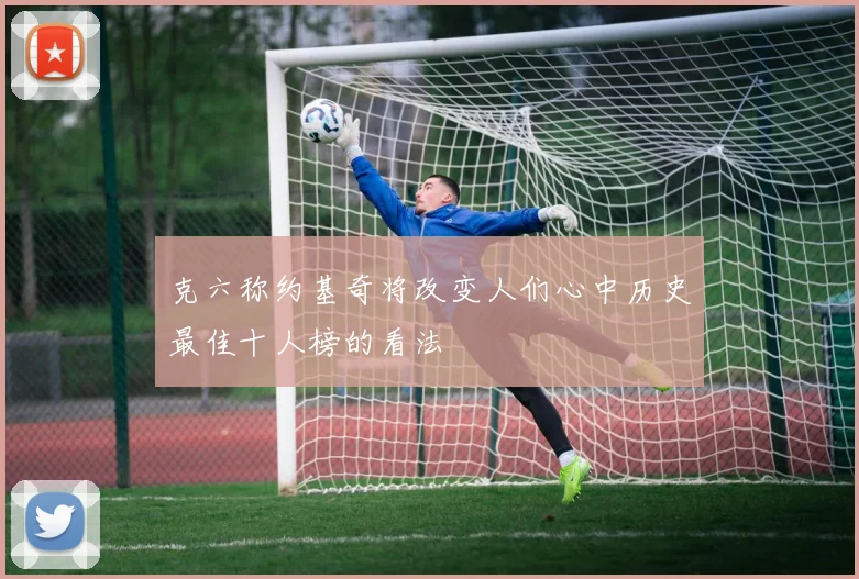 克六称约基奇将改变人们心中历史最佳十人榜的看法