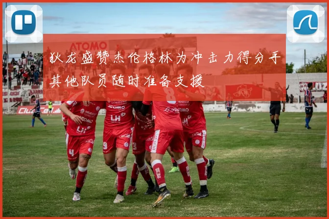狄龙盛赞杰伦格林为冲击力得分手其他队员随时准备支援
