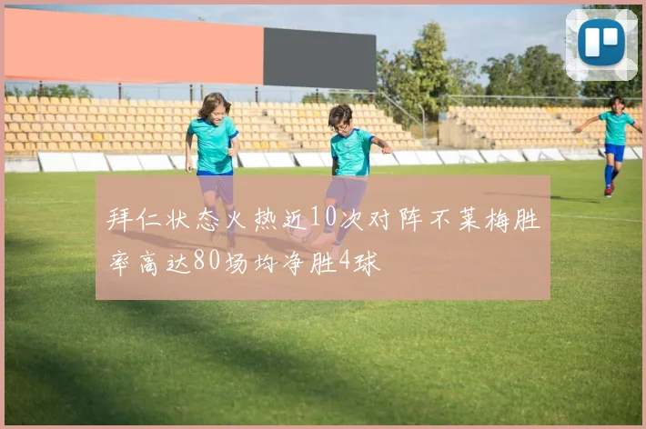 拜仁状态火热近10次对阵不莱梅胜率高达80场均净胜4球