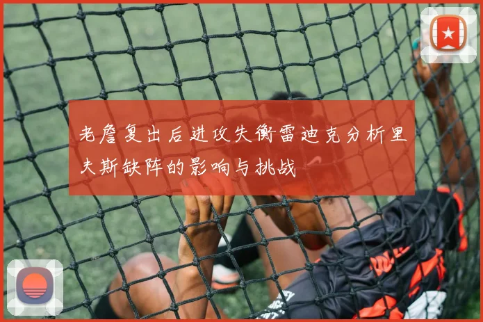 老詹复出后进攻失衡雷迪克分析里夫斯缺阵的影响与挑战