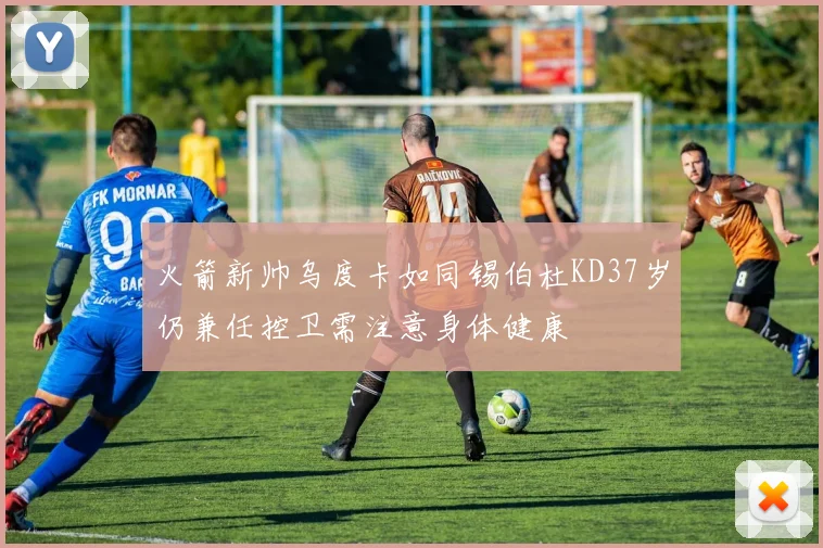 火箭新帅乌度卡如同锡伯杜KD37岁仍兼任控卫需注意身体健康