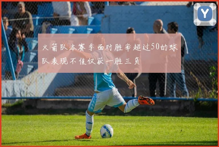 火箭队本赛季面对胜率超过50的球队表现不佳仅获一胜三负