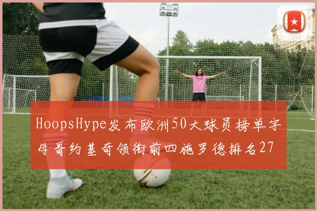 HoopsHype发布欧洲50大球员榜单字母哥约基奇领衔前四施罗德排名27