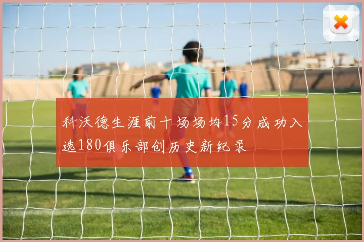 科沃德生涯前十场场均15分成功入选180俱乐部创历史新纪录
