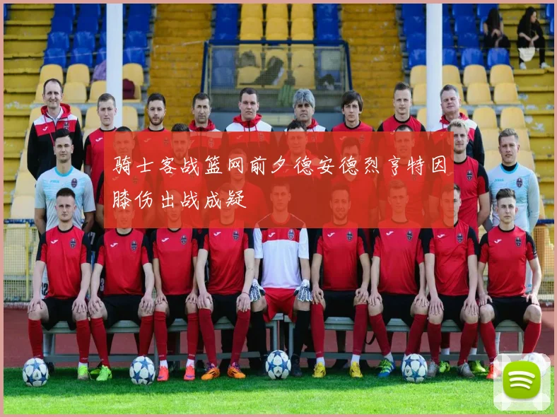 骑士客战篮网前夕德安德烈亨特因膝伤出战成疑