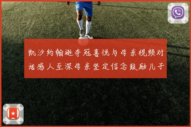 凯沙约翰逊夺冠喜悦与母亲视频对话感人至深母亲坚定信念鼓励儿子追梦