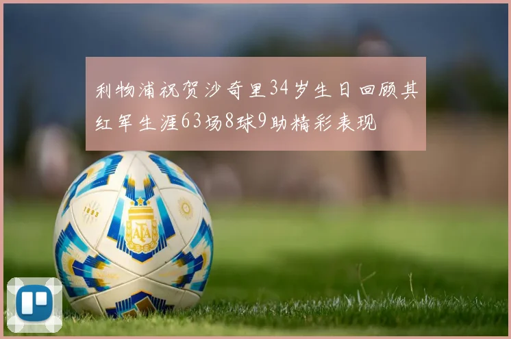 利物浦祝贺沙奇里34岁生日回顾其红军生涯63场8球9助精彩表现