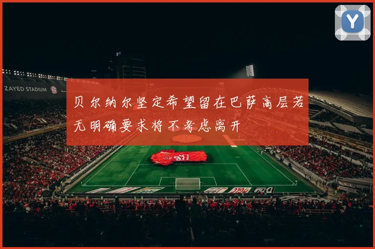 贝尔纳尔坚定希望留在巴萨高层若无明确要求将不考虑离开